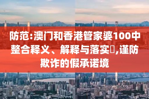 防范:澳門和香港管家婆100中整合釋義、解釋與落實?,謹防欺詐的假承諾境