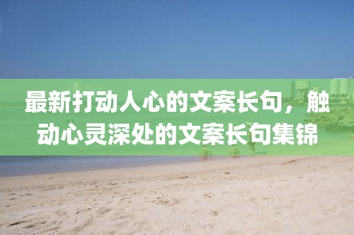 最新打動人心的文案長句，觸動心靈深處的文案長句集錦