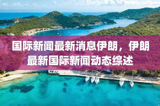 國際新聞最新消息伊朗，伊朗最新國際新聞動態綜述