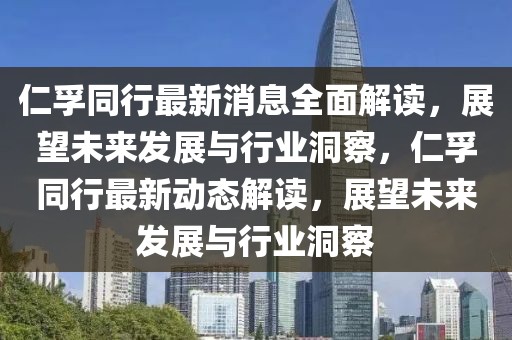仁孚同行最新消息全面解讀，展望未來發展與行業洞察，仁孚同行最新動態解讀，展望未來發展與行業洞察