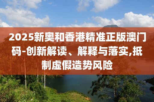 2025新奧和香港精準正版澳門碼-創新解讀、解釋與落實,抵制虛假造勢風險