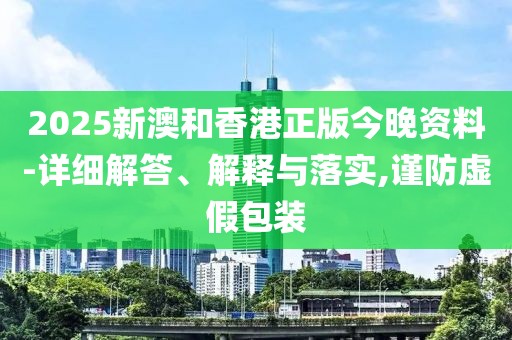 2025新澳和香港正版今晚資料-詳細解答、解釋與落實,謹防虛假包裝