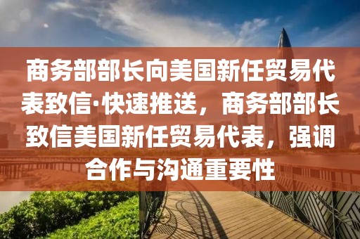 商務部部長向美國新任貿易代表致信·快速推送，商務部部長致信美國新任貿易代表，強調合作與溝通重要性