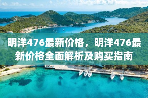 明洋476最新價格，明洋476最新價格全面解析及購買指南