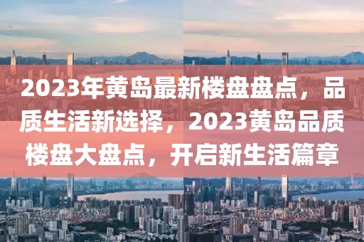 2023年黃島最新樓盤盤點(diǎn)，品質(zhì)生活新選擇，2023黃島品質(zhì)樓盤大盤點(diǎn)，開啟新生活篇章