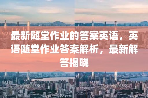 最新隨堂作業的答案英語，英語隨堂作業答案解析，最新解答揭曉