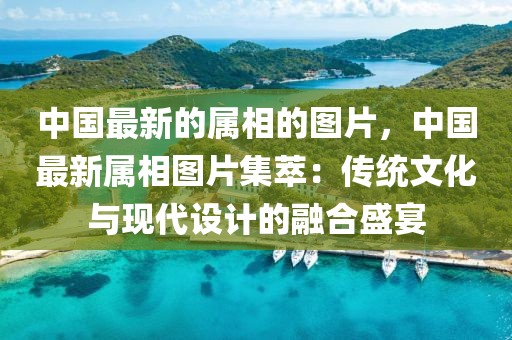 中國最新的屬相的圖片，中國最新屬相圖片集萃：傳統文化與現代設計的融合盛宴