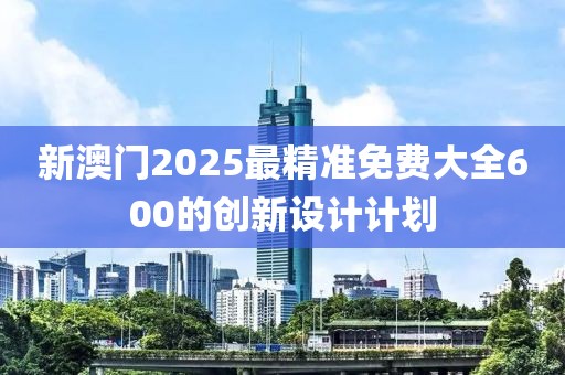 新澳門2025最精準(zhǔn)免費大全600的創(chuàng)新設(shè)計計劃