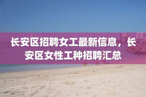 長安區招聘女工最新信息，長安區女性工種招聘匯總