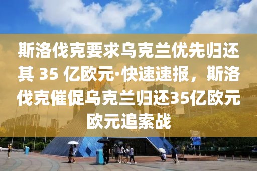 斯洛伐克要求烏克蘭優(yōu)先歸還其 35 億歐元·快速速報(bào)，斯洛伐克催促烏克蘭歸還35億歐元?dú)W元追索戰(zhàn)