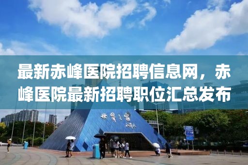 最新赤峰醫(yī)院招聘信息網(wǎng)，赤峰醫(yī)院最新招聘職位匯總發(fā)布