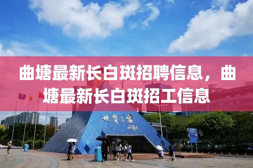 曲塘最新長白斑招聘信息，曲塘最新長白斑招工信息
