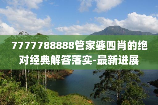 7777788888管家婆四肖的絕對經典解答落實-最新進展
