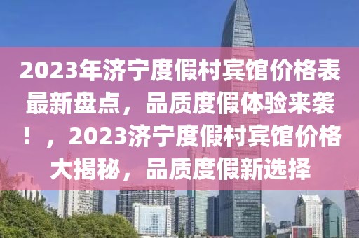 2023年濟寧度假村賓館價格表最新盤點，品質度假體驗來襲！，2023濟寧度假村賓館價格大揭秘，品質度假新選擇