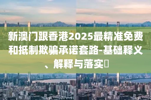 新澳門跟香港2025最精準(zhǔn)免費和抵制欺騙承諾套路-基礎(chǔ)釋義、解釋與落實?