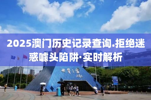 2025澳門歷史記錄查詢.拒絕迷惑噱頭陷阱·實(shí)時(shí)解析