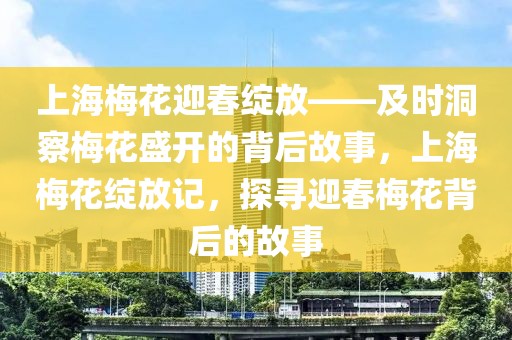 上海梅花迎春綻放——及時洞察梅花盛開的背后故事，上海梅花綻放記，探尋迎春梅花背后的故事