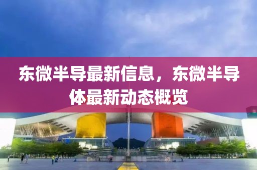 東微半導(dǎo)最新信息，東微半導(dǎo)體最新動(dòng)態(tài)概覽
