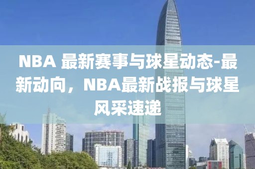 NBA 最新賽事與球星動態(tài)-最新動向，NBA最新戰(zhàn)報與球星風(fēng)采速遞