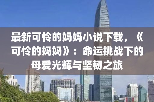 最新可憐的媽媽小說下載，《可憐的媽媽》：命運挑戰下的母愛光輝與堅韌之旅