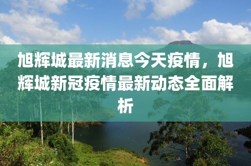 旭輝城最新消息今天疫情，旭輝城新冠疫情最新動態全面解析