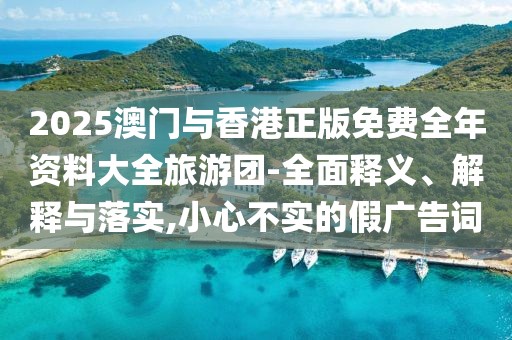 2025澳門與香港正版免費全年資料大全旅游團-全面釋義、解釋與落實,小心不實的假廣告詞