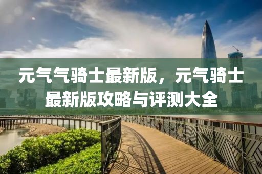 元?dú)鈿怛T士最新版，元?dú)怛T士最新版攻略與評(píng)測(cè)大全