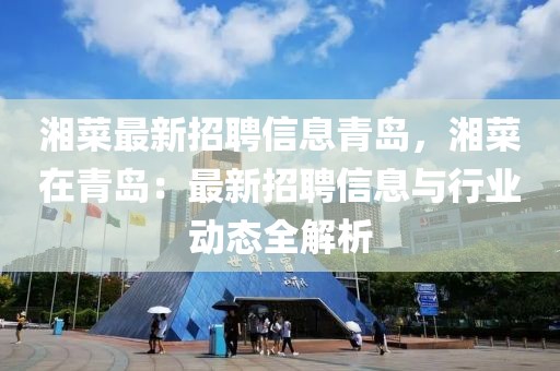 湘菜最新招聘信息青島，湘菜在青島：最新招聘信息與行業動態全解析