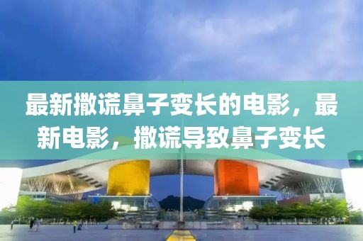 最新撒謊鼻子變長的電影，最新電影，撒謊導致鼻子變長