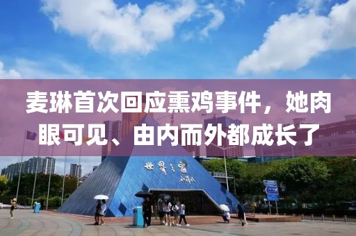 麥琳首次回應(yīng)熏雞事件，她肉眼可見(jiàn)、由內(nèi)而外都成長(zhǎng)了