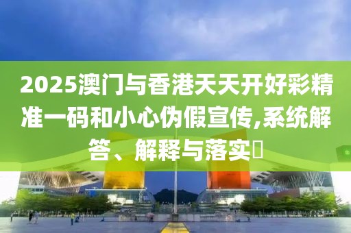 2025澳門與香港天天開好彩精準(zhǔn)一碼和小心偽假宣傳,系統(tǒng)解答、解釋與落實(shí)?