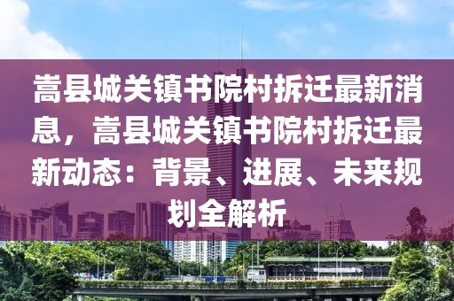 嵩縣城關(guān)鎮(zhèn)書院村拆遷最新消息，嵩縣城關(guān)鎮(zhèn)書院村拆遷最新動態(tài)：背景、進(jìn)展、未來規(guī)劃全解析