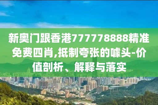 新奧門跟香港777778888精準免費四肖,抵制夸張的噱頭-價值剖析、解釋與落實