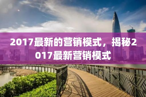 2017最新的營(yíng)銷模式，揭秘2017最新營(yíng)銷模式