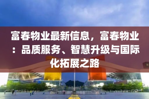富春物業(yè)最新信息，富春物業(yè)：品質(zhì)服務(wù)、智慧升級(jí)與國(guó)際化拓展之路