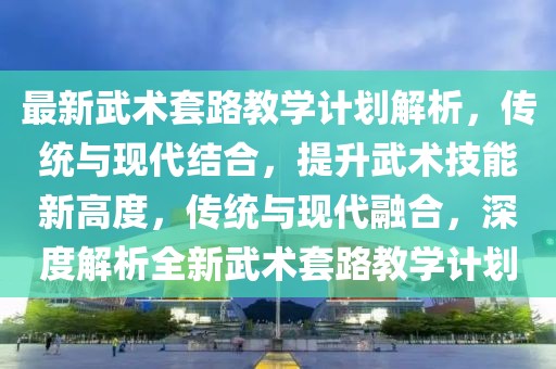 最新武術(shù)套路教學(xué)計(jì)劃解析，傳統(tǒng)與現(xiàn)代結(jié)合，提升武術(shù)技能新高度，傳統(tǒng)與現(xiàn)代融合，深度解析全新武術(shù)套路教學(xué)計(jì)劃
