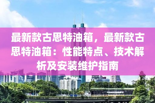 最新款古思特油箱，最新款古思特油箱：性能特點、技術解析及安裝維護指南