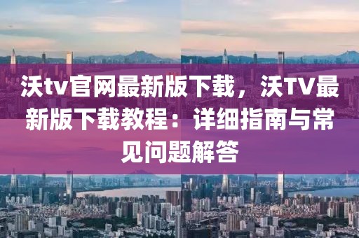 沃tv官網最新版下載，沃TV最新版下載教程：詳細指南與常見問題解答