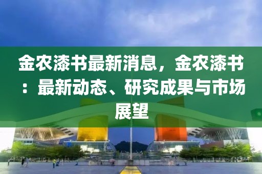 金農(nóng)漆書最新消息，金農(nóng)漆書：最新動(dòng)態(tài)、研究成果與市場展望