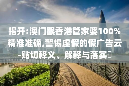揭開:澳門跟香港管家婆100%精準準確,警惕虛假的假廣告云-貼切釋義、解釋與落實?