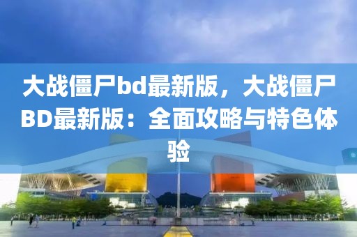 大戰僵尸bd最新版，大戰僵尸BD最新版：全面攻略與特色體驗