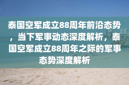 泰國空軍成立88周年前沿態(tài)勢，當(dāng)下軍事動態(tài)深度解析，泰國空軍成立88周年之際的軍事態(tài)勢深度解析