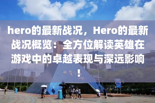 hero的最新戰(zhàn)況，Hero的最新戰(zhàn)況概覽：全方位解讀英雄在游戲中的卓越表現(xiàn)與深遠影響！
