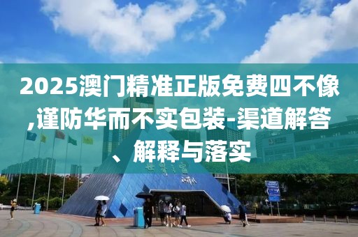 2025澳門精準正版免費四不像,謹防華而不實包裝-渠道解答、解釋與落實