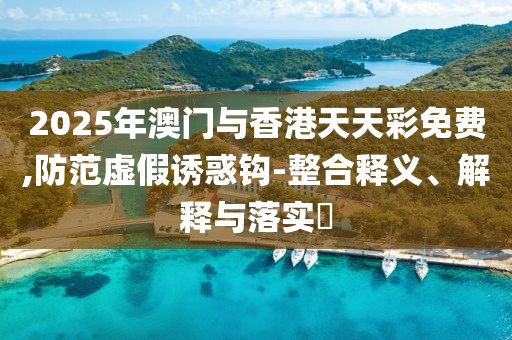2025年澳門與香港天天彩免費,防范虛假誘惑鉤-整合釋義、解釋與落實?