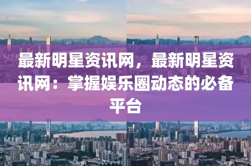 最新明星資訊網，最新明星資訊網：掌握娛樂圈動態的必備平臺