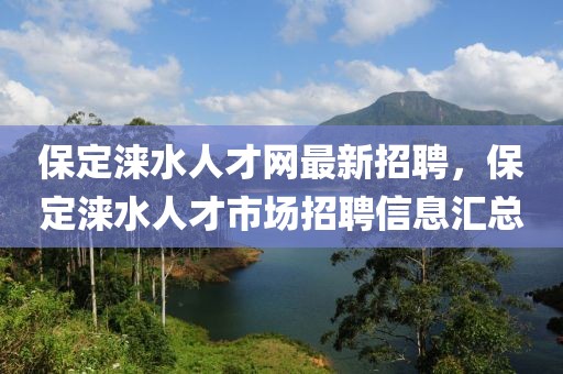 保定淶水人才網最新招聘，保定淶水人才市場招聘信息匯總