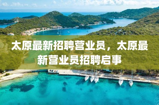 太原最新招聘營業員，太原最新營業員招聘啟事