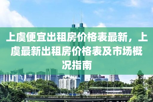 上虞便宜出租房價格表最新，上虞最新出租房價格表及市場概況指南