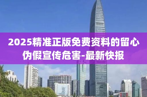 2025精準(zhǔn)正版免費(fèi)資料的留心偽假宣傳危害-最新快報